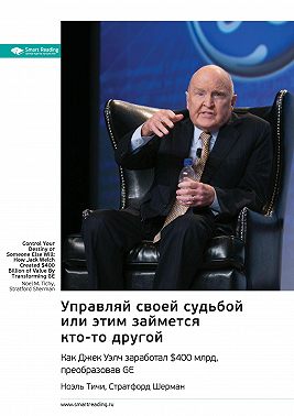 Ключевые идеи книги: Управляй своей судьбой или этим займется кто-то другой. Как Джек Уэлч заработал $400 млрд, преобразовав GE. Ноэль Тичи, Стратфорд Шерман