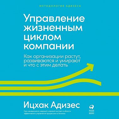 Управление жизненным циклом компании. Как организации растут, развиваются и умирают и что с этим делать
