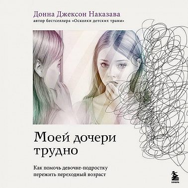 Моей дочери трудно. Как помочь девочке-подростку пережить переходный возраст