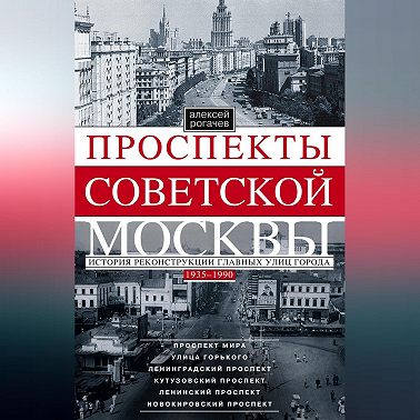 Проспекты советской Москвы. История реконструкции главных улиц города. 1935–1990