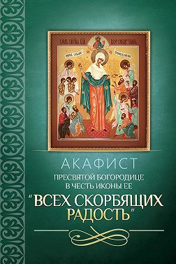 Акафист Пресвятой Богородице в честь иконы Ее «Всех скорбящих Радость»