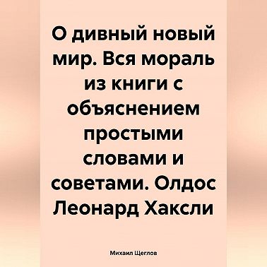 О дивный новый мир. Вся мораль из книги с объяснением простыми словами и советами. Олдос Леонард Хаксли