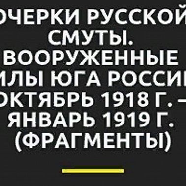 Антон Деникин «Очерки русской смуты. Вооруженные силы Юга России. Октябрь 1918 г. – Январь 1919 г. (фрагменты)»