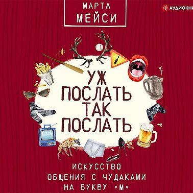 Уж послать так послать. Искусство общения с чудаками на букву «М»