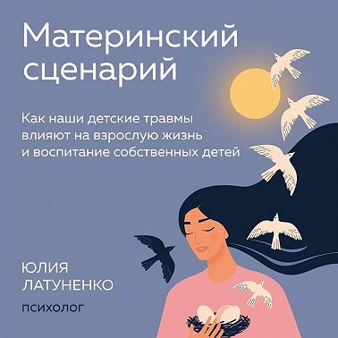 Материнский сценарий. Как наши детские травмы влияют на взрослую жизнь и воспитание собственных детей