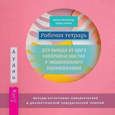 Рабочая тетрадь для выхода из круга навязчивых мыслей и эмоционального перенапряжения. Методы когнитивно-поведенческой и диалектической поведенческой терапии