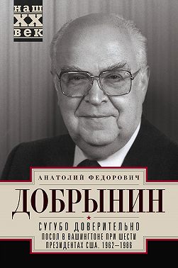 Сугубо доверительно. Посол в Вашингтоне при шести президентах США. 1962–1986 гг.