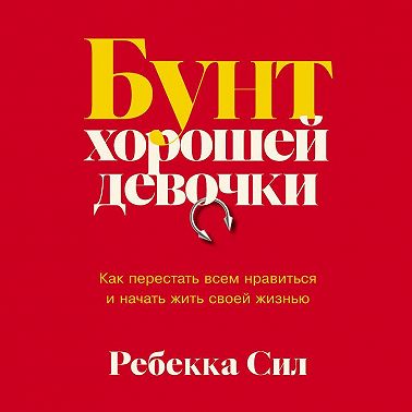 Бунт хорошей девочки: Как перестать всем нравиться и начать жить своей жизнью