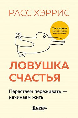 Ловушка счастья. Перестаем переживать – начинаем жить