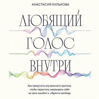 Любящий голос внутри. Как приручить внутреннего критика, чтобы перестать наказывать себя за свои ошибки и обрести свободу