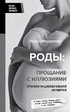 Роды. Прощание с иллюзиями. Хроники индивидуальной акушерки