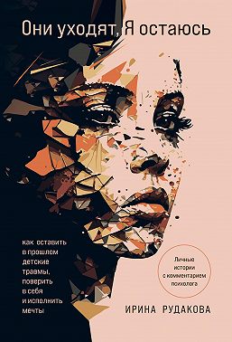 Они уходят, я остаюсь. Как оставить в прошлом детские травмы, поверить в себя и исполнить мечты