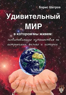 Удивительный мир, в котором мы живем: захватывающие путешествия по астрономии, физике и истории