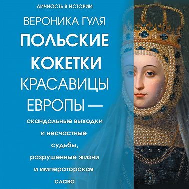 Польские кокетки. Красавицы Европы – скандальные выходки и несчастные судьбы, разрушенные жизни и императорская слава