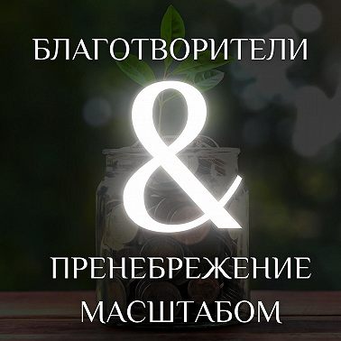 03 БЛАГОТВОРИТЕЛЬНОСТЬ & ПРЕНЕБРЕЖЕНИЕ МАСШТАБОМ
