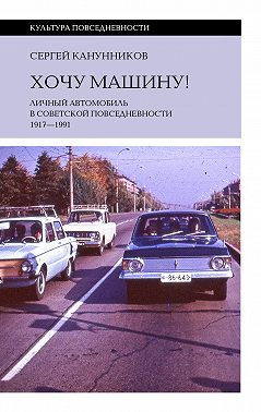Хочу машину! Личный автомобиль в советской повседневности (1917–1991)