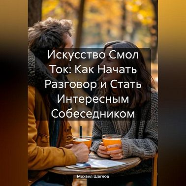 Искусство Смол Ток: Как Начать Разговор и Стать Интересным Собеседником.