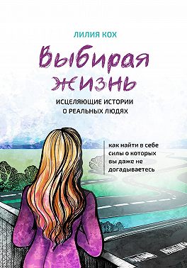 Выбирая жизнь. Исцеляющие истории о реальных людях.