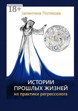 Истории прошлых жизней. Из практики регрессолога. Издание второе. Дополненное
