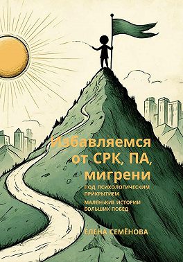 Избавляемся от СРК, ПА, мигрени под психологическим прикрытием. Маленькие истории больших побед