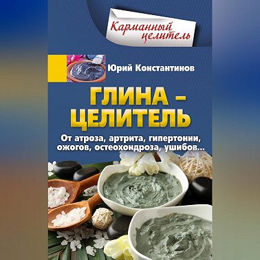 Глина – целитель. От артроза, артрита, гипертонии, ожогов, остеохондроза, ушибов…