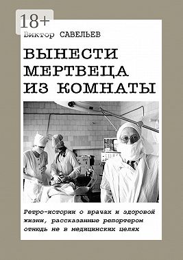 Вынести мертвеца из комнаты. Ретро-истории о врачах и здоровой жизни, рассказанные репортером отнюдь не в медицинских целях