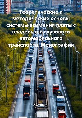 Теоретические и методические основы системы взимания платы с владельцев грузового автомобильного транспорта. Монография