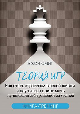Теория игр. Как стать стратегом в своей жизни и научиться принимать лучшие для себя решения за 30 дней. Книга-тренинг