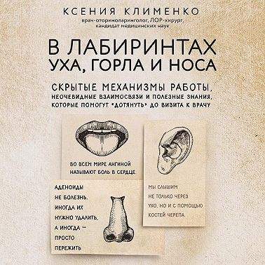 В лабиринтах уха, горла и носа. Скрытые механизмы работы, неочевидные взаимосвязи и полезные знания, которые помогут «дотянуть» до визита к врачу