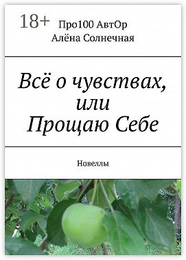 Всё о чувствах, или Прощаю Себе. Новеллы