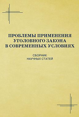 Проблемы применения уголовного закона в современных условиях. Сборник научных статей