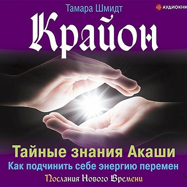 Крайон. Тайные знания Акаши. Как подчинить себе энергию перемен