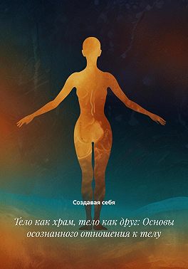 Тело как храм, тело как друг: Основы осознанного отношения к телу