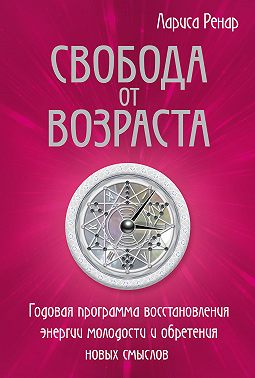 Свобода от возраста. Годовая программа восстановления энергии молодости и обретения новых смыслов