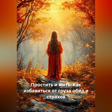 Простить и жить: Как избавиться от груза обид и страхов