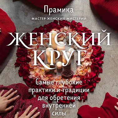Женский круг. Самые глубокие практики и традиции для обретения внутренней силы