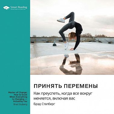 Принять перемены. Как преуспеть, когда все вокруг меняется, включая вас. Брэд Сталберг. Саммари