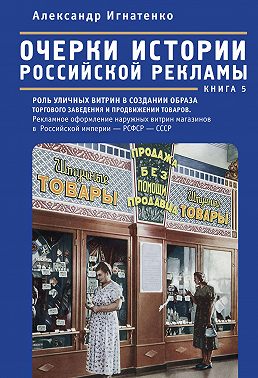 Очерки истории российской рекламы. Книга 5. Роль уличных витрин в создании образа торгового заведения и продвижении товаров. Рекламное оформление наружных витрин магазинов в Российской империи – РСФСР – СССР (конец XIX века – 30-е годы XX века)