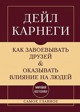 Как завоевывать друзей и оказывать влияние на людей. Самое главное