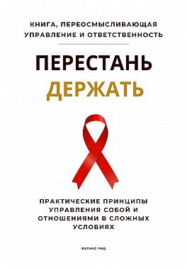 Перестань держать. Практические принципы управления собой и отношениями в сложных условиях