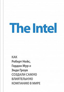 The Intel: как Роберт Нойс, Гордон Мур и Энди Гроув создали самую влиятельную компанию в мире