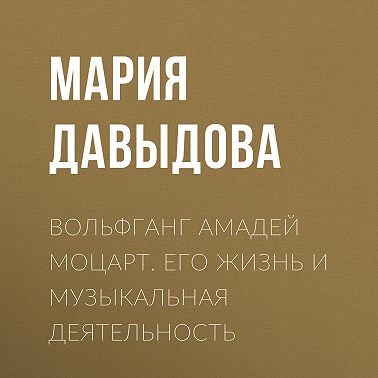 Вольфганг Амадей Моцарт. Его жизнь и музыкальная деятельность