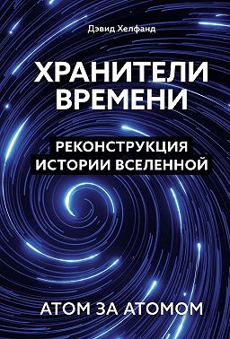 Хранители времени. Реконструкция истории Вселенной атом за атомом