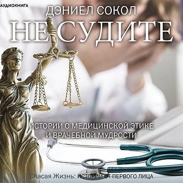 Не судите. Истории о медицинской этике и врачебной мудрости