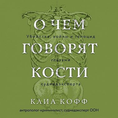 О чем говорят кости. Убийства, войны и геноцид глазами судмедэксперта