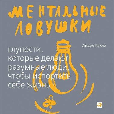 Ментальные ловушки. Глупости, которые делают люди, чтобы испортить себе жизнь