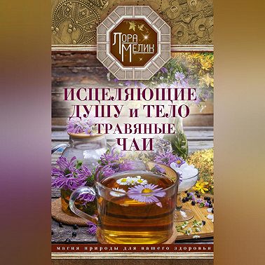 Исцеляющие душу и тело травяные чаи. Магия природы для вашего здоровья
