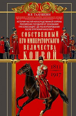 Собственный Его Императорского Величества Конвой. История частей непосредственной охраны российских государей от основания при Александре I до расформирования после отречения Николая II. 1811— 1917
