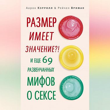 Размер имеет значение?! И еще 69 развенчанных мифов о сексе