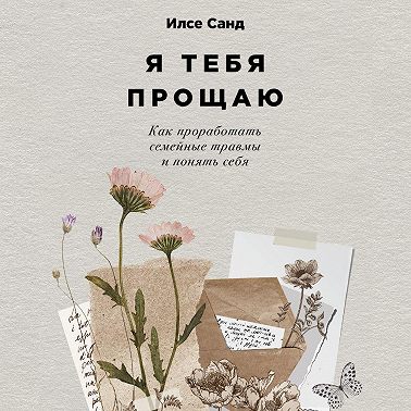 Я тебя прощаю: Как проработать семейные травмы и понять себя